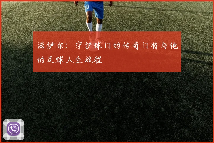 诺伊尔：守护球门的传奇门将与他的足球人生旅程
