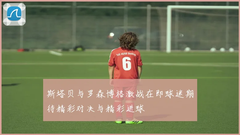 斯塔贝与罗森博格激战在即球迷期待精彩对决与精彩进球