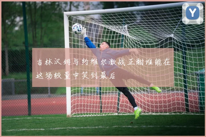 吉林汉姆与约维尔激战正酣谁能在这场较量中笑到最后