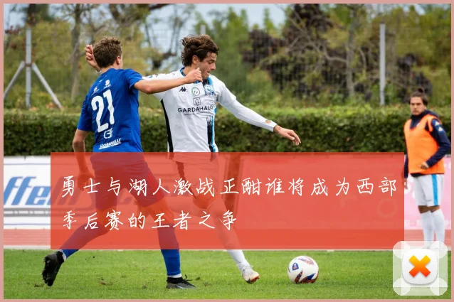 勇士与湖人激战正酣谁将成为西部季后赛的王者之争