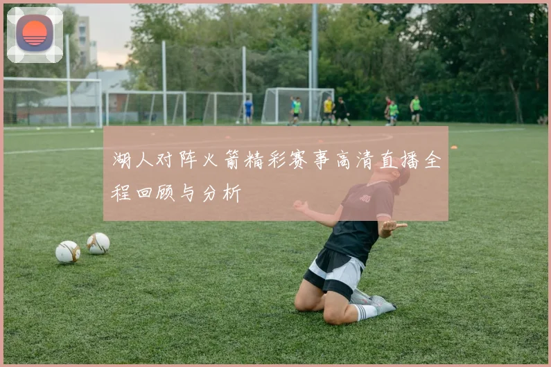 湖人对阵火箭精彩赛事高清直播全程回顾与分析