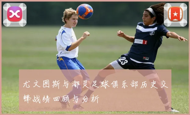 尤文图斯与都灵足球俱乐部历史交锋战绩回顾与分析