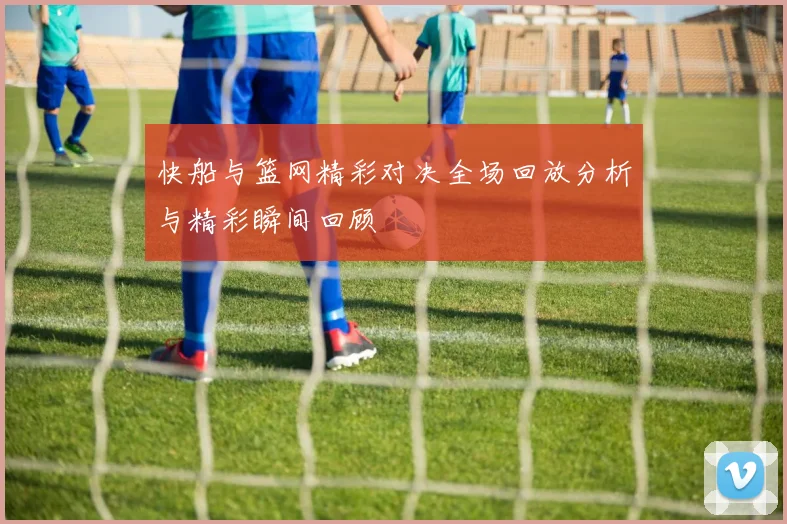 快船与篮网精彩对决全场回放分析与精彩瞬间回顾