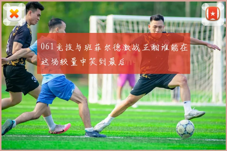 061竞技与班菲尔德激战正酣谁能在这场较量中笑到最后
