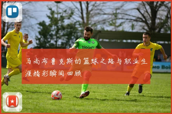 马尚布鲁克斯的篮球之路与职业生涯精彩瞬间回顾