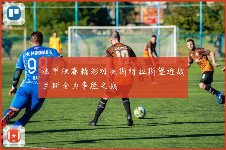 法甲联赛精彩对决斯特拉斯堡迎战兰斯全力争胜之战