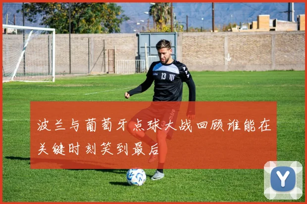 波兰与葡萄牙点球大战回顾谁能在关键时刻笑到最后