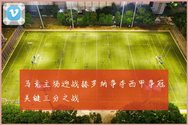 马竞主场迎战赫罗纳争夺西甲争冠关键三分之战
