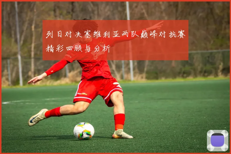 列日对决塞维利亚两队巅峰对抗赛精彩回顾与分析