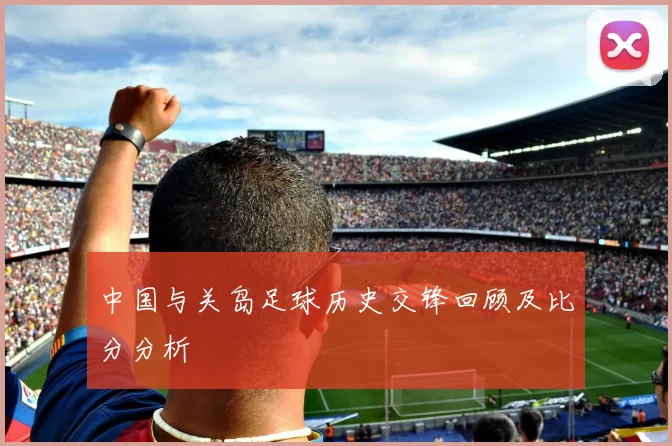 中国与关岛足球历史交锋回顾及比分分析