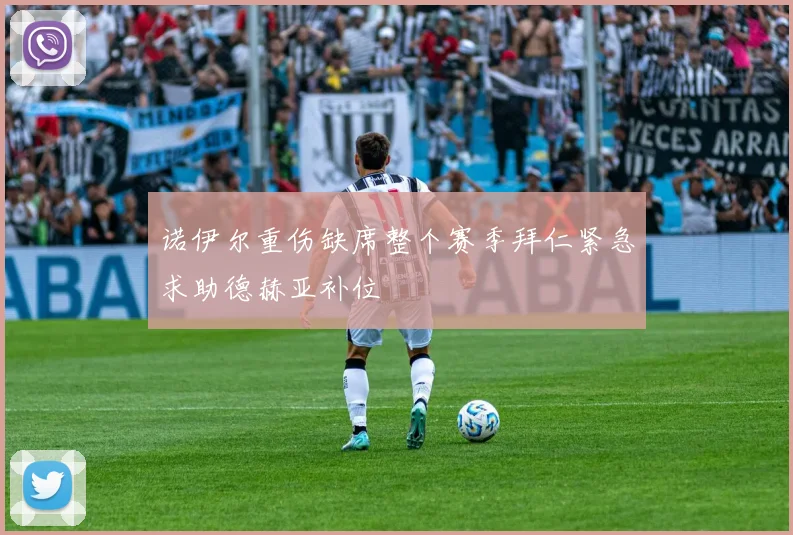 诺伊尔重伤缺席整个赛季拜仁紧急求助德赫亚补位