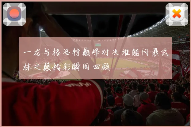 一龙与格洛特巅峰对决谁能问鼎武林之巅精彩瞬间回顾