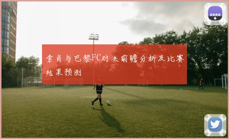 索肖与巴黎FC对决前瞻分析及比赛结果预测
