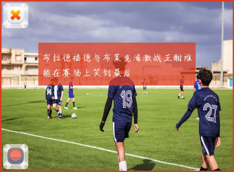 布拉德福德与布莱克浦激战正酣谁能在赛场上笑到最后