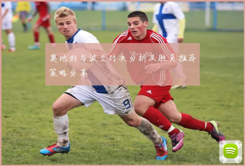奥地利与波兰对决分析及胜负推荐策略分享