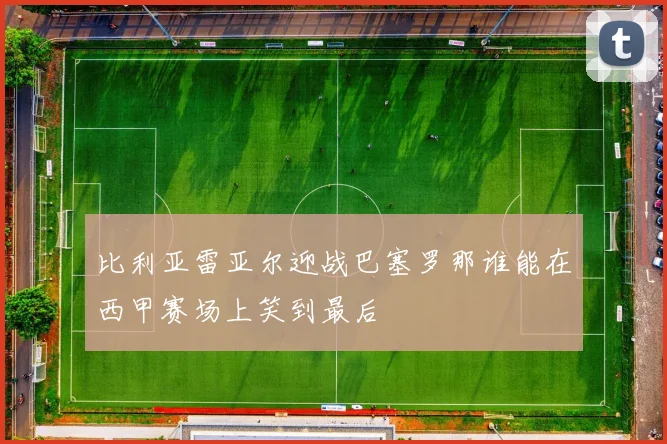 比利亚雷亚尔迎战巴塞罗那谁能在西甲赛场上笑到最后
