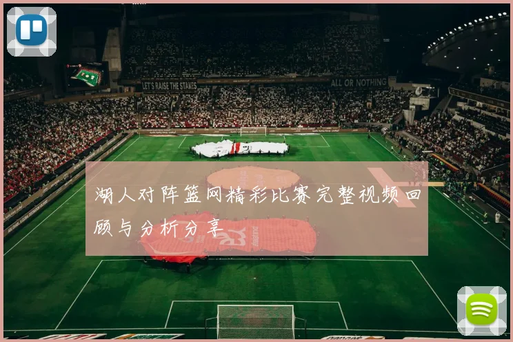 湖人对阵篮网精彩比赛完整视频回顾与分析分享