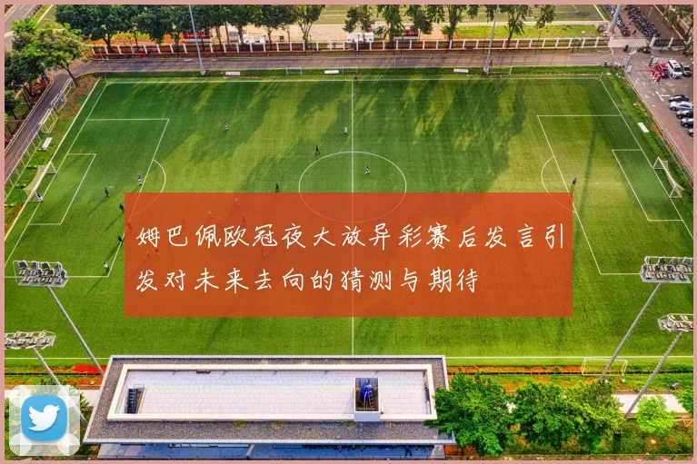 姆巴佩欧冠夜大放异彩赛后发言引发对未来去向的猜测与期待