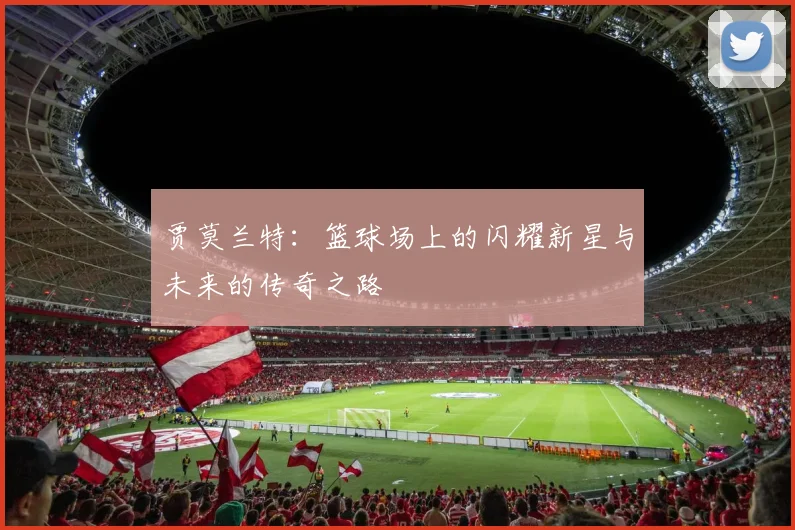 贾莫兰特：篮球场上的闪耀新星与未来的传奇之路