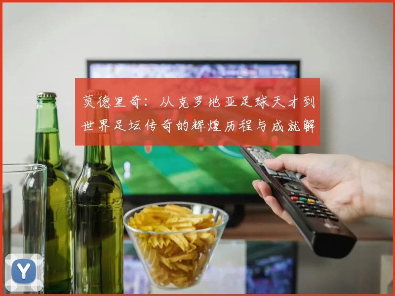 莫德里奇：从克罗地亚足球天才到世界足坛传奇的辉煌历程与成就解析