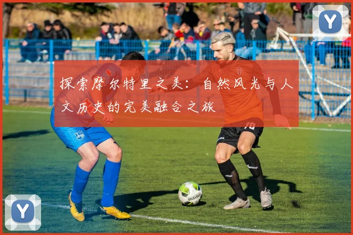 探索摩尔特里之美：自然风光与人文历史的完美融合之旅