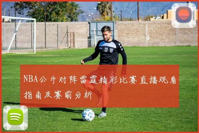 NBA公牛对阵雷霆精彩比赛直播观看指南及赛前分析