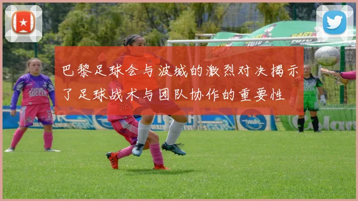 巴黎足球会与波城的激烈对决揭示了足球战术与团队协作的重要性