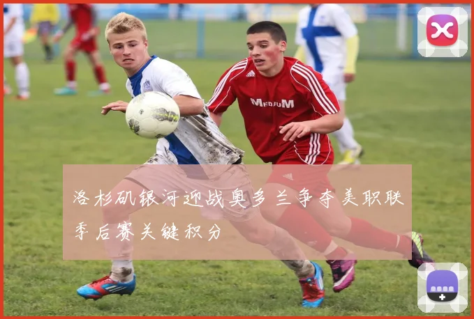 洛杉矶银河迎战奥多兰争夺美职联季后赛关键积分