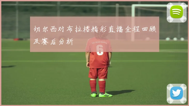 切尔西对布拉格精彩直播全程回顾及赛后分析