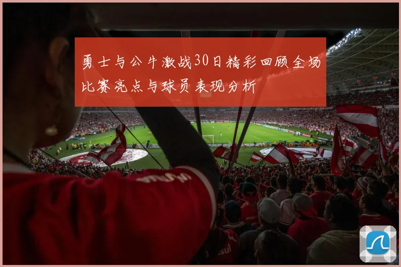 勇士与公牛激战30日精彩回顾全场比赛亮点与球员表现分析