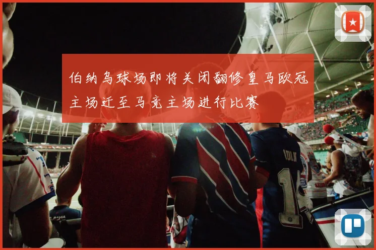 伯纳乌球场即将关闭翻修皇马欧冠主场迁至马竞主场进行比赛