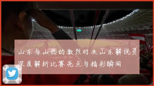 山东与山西的激烈对决山东解说员深度解析比赛亮点与精彩瞬间