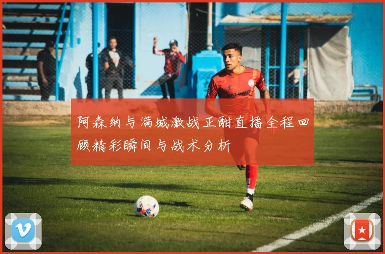 阿森纳与满城激战正酣直播全程回顾精彩瞬间与战术分析
