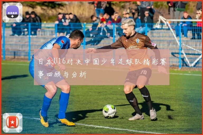 日本U16对决中国少年足球队精彩赛事回顾与分析