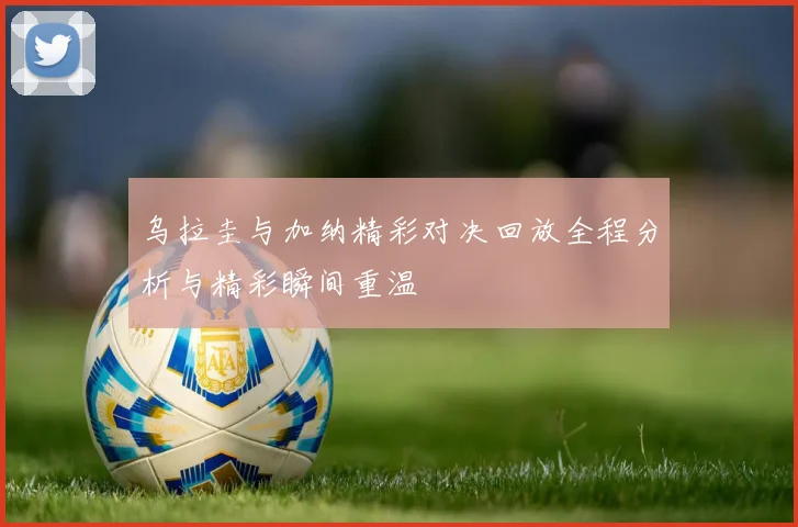 乌拉圭与加纳精彩对决回放全程分析与精彩瞬间重温