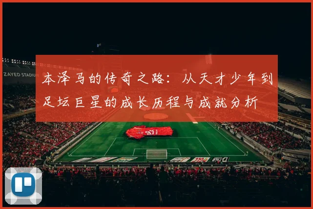 本泽马的传奇之路：从天才少年到足坛巨星的成长历程与成就分析