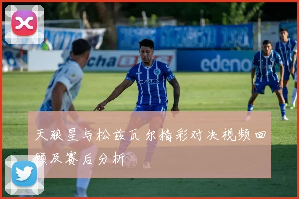 天狼星与松兹瓦尔精彩对决视频回顾及赛后分析