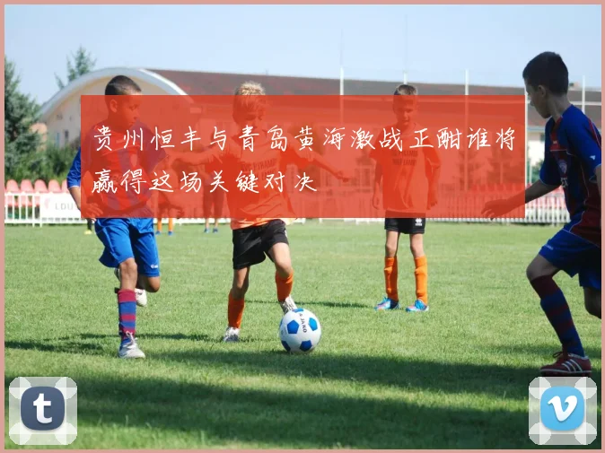 贵州恒丰与青岛黄海激战正酣谁将赢得这场关键对决