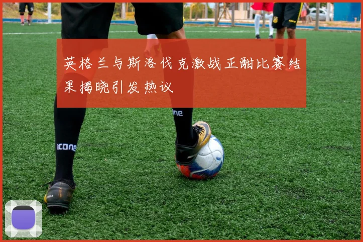 英格兰与斯洛伐克激战正酣比赛结果揭晓引发热议