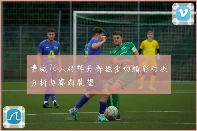 费城76人对阵丹佛掘金的精彩对决分析与赛前展望