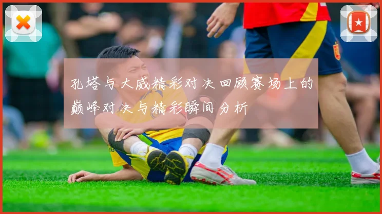 孔塔与大威精彩对决回顾赛场上的巅峰对决与精彩瞬间分析