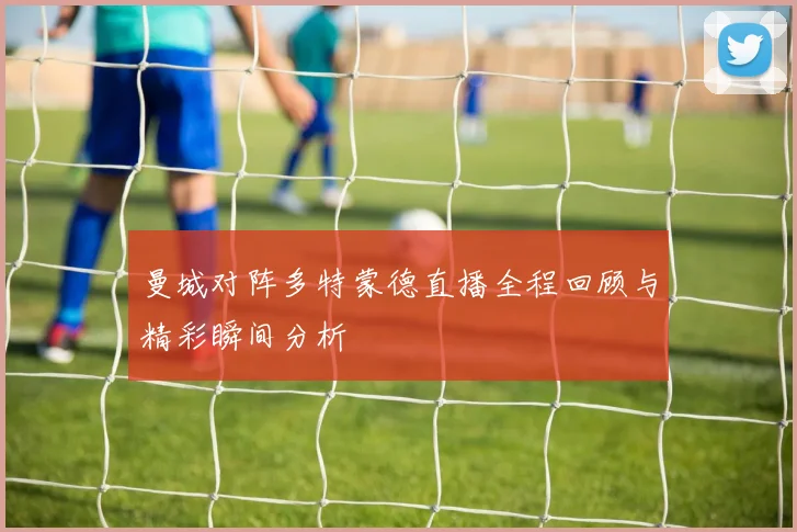 曼城对阵多特蒙德直播全程回顾与精彩瞬间分析