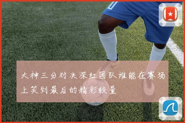 大神三分对决深红团队谁能在赛场上笑到最后的精彩较量