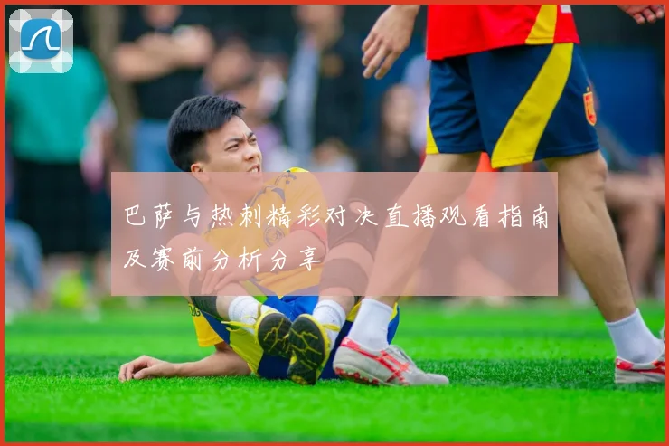 巴萨与热刺精彩对决直播观看指南及赛前分析分享