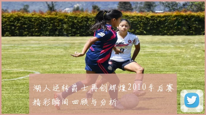 湖人逆转爵士再创辉煌2010季后赛精彩瞬间回顾与分析