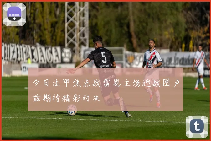 今日法甲焦点战雷恩主场迎战图卢兹期待精彩对决