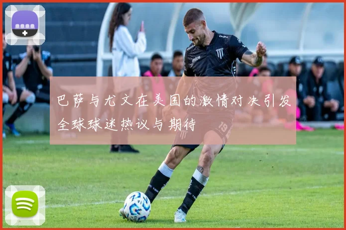 巴萨与尤文在美国的激情对决引发全球球迷热议与期待