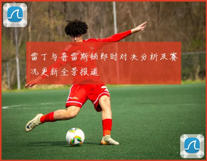 雷丁与普雷斯顿即时对决分析及赛况更新全景报道