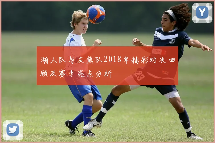 湖人队与灰熊队2018年精彩对决回顾及赛季亮点分析