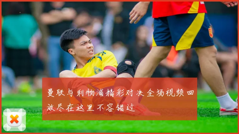 曼联与利物浦精彩对决全场视频回放尽在这里不容错过